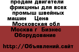 продам двигатели  фрикцнны для всех промыш.швейных машин. › Цена ­ 1 500 - Московская обл., Москва г. Бизнес » Оборудование   